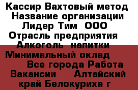 Кассир Вахтовый метод › Название организации ­ Лидер Тим, ООО › Отрасль предприятия ­ Алкоголь, напитки › Минимальный оклад ­ 35 000 - Все города Работа » Вакансии   . Алтайский край,Белокуриха г.